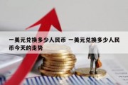 一美元兑换多少人民币 一美元兑换多少人民币今天的走势