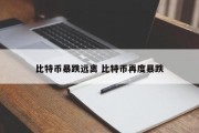 比特币暴跌远离 比特币再度暴跌