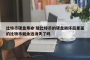 比特币硬盘寿命 放比特币的硬盘损坏后里面的比特币就永远消失了吗
