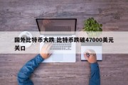 国外比特币大跌 比特币跌破47000美元关口