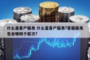 什么是客户服务 什么是客户服务?客服服务包含哪四个层次?