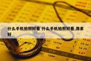 什么手机拍照好看 什么手机拍照好看,像素好