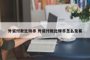 外贸付款比特币 外贸付款比特币怎么交易