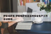 伊犁哈萨克 伊犁哈萨克自治州安全生产工作会议精神
