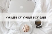 广州比特币工厂 广州比特币工厂在哪里