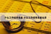 什么工作经常出差 什么工作经常出差北京