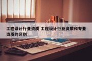工程设计行业资质 工程设计行业资质和专业资质的区别