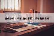 唐山小松二手车 唐山小松二手车老板是谁
