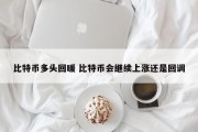 比特币多头回暖 比特币会继续上涨还是回调