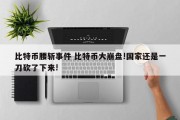 比特币腰斩事件 比特币大崩盘!国家还是一刀砍了下来!