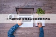 云空间比特币 比特币云算力平台合法吗