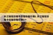 长江铝锭价格今日铝价格行情1 长江铝锭价格今日铝价格行情1一